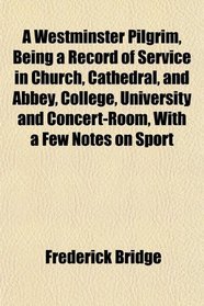 A Westminster Pilgrim, Being a Record of Service in Church, Cathedral, and Abbey, College, University and Concert-Room, With a Few Notes on Sport