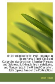 An Introduction to the Irish Language: In Three Parts. I. An Original and Comprehensive Grammar. II.