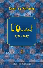 L\'Orient. 1718-1845: Histoire, politique, religion, moeurs, etc. Tome 1
