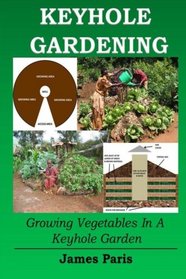 Keyhole Gardening: Growing Vegetables In A Keyhole Garden (Gardening Techniques) (Volume 7)