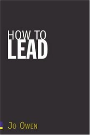How to Lead: What You Actually Need to Do to Manage, Lead & Succeed.