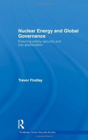 Nuclear Energy and Global Governance: Ensuring Safety, Security and Non-proliferation (Routledge Global Security Studies)