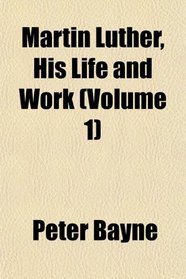 Martin Luther, His Life and Work (Volume 1)