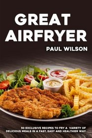 Great Airfryer: 50 Exclusive Recipes To Fry A Variety Of Delicious Meals In A Fast, Easy And Healthier Way