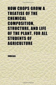 How Crops Grow a Treatise of the Chemical Composition, Structure, and Life of the Plant, for All Students of Agriculture