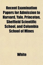 Recent Examination Papers for Admission to Harvard, Yale, Princeton, Sheffield Scientific School, and Columbia School of Mines