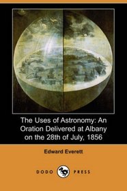 The Uses of Astronomy: An Oration Delivered at Albany on the 28th of July, 1856 (Dodo Press)