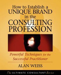 How to Establish a Unique Brand in the Consulting Profession: Powerful Techniques for the Successful Practitioner (Ultimate Consultant)