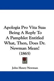 Apologia Pro Vita Sua: Being A Reply To A Pamphlet Entitled What, Then, Does Dr. Newman Mean! (1865)