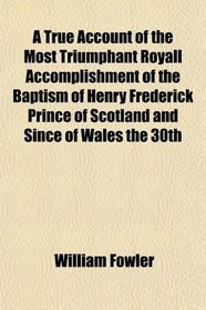 A True Account of the Most Triumphant Royall Accomplishment of the Baptism of Henry Frederick Prince of Scotland and Since of Wales the 30th