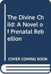 The Divine Child: A Novel of Prenatal Rebellion