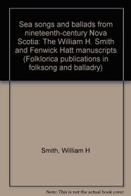 Sea songs and ballads from nineteenth-century Nova Scotia: The William H. Smith and Fenwick Hatt manuscripts (Folklorica publications in folksong and balladry)