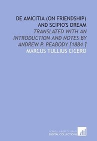 De Amicitia (on Friendship) and Scipio's Dream: Translated With an Introduction and Notes by Andrew P. Peabody [1884 ]