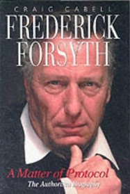 Frederick Forsyth: A Matter of Protocol the Authorized Biography