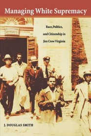 Managing White Supremacy: Race, Politics, and Citizenship in Jim Crow Virginia