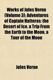 Works of Jules Verne (Volume 3); Adventures of Captain Hatteras: the Desert of Ice. a Trip From the Earth to the Moon. a Tour of the Moon