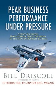Peak Business Performance Under Pressure: A Navy Ace Shows How to Make Great Decisions in the Heat of Business Battles