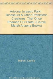 Arizona Jurassic Park!:  Dinosaurs & Other Prehistoric Creatures  That Once Roamed Our State! (Carole Marsh Arizona Books)