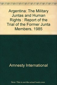 Argentina: The Military Juntas and Human Rights : Report of the Trial of the Former Junta Members, 1985