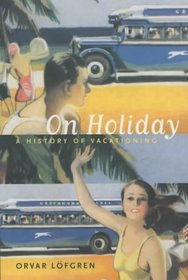 On Holiday: A History of Vacationing (California Studies in Critical Human Geography)