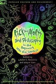 Rick and Morty and Philosophy: In the Beginning Was the Squanch (Popular Culture and Philosophy)
