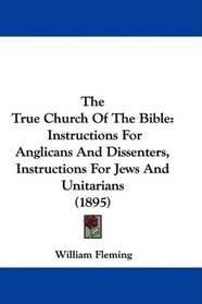 The True Church Of The Bible: Instructions For Anglicans And Dissenters, Instructions For Jews And Unitarians (1895)