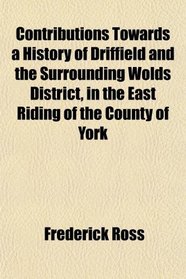 Contributions Towards a History of Driffield and the Surrounding Wolds District, in the East Riding of the County of York