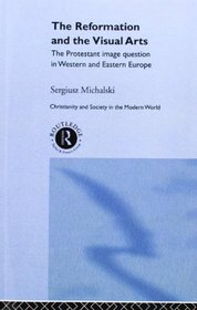 Reformation and the Visual Arts: The Protestant Image Question in Western and Eastern Europe (Christianity and Society in the Modern World)