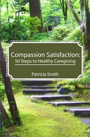 Compassion Satisfaction:: 50 Steps to Healthy Caregiving