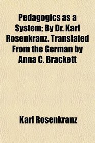 Pedagogics as a System; By Dr. Karl Rosenkranz. Translated From the German by Anna C. Brackett