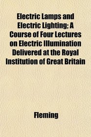 Electric Lamps and Electric Lighting; A Course of Four Lectures on Electric Illumination Delivered at the Royal Institution of Great Britain