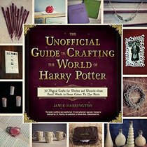 The Unofficial Guide to Crafting the World of Harry Potter: 30 Magical Crafts for Muggles, Witches, and Wizards Alike