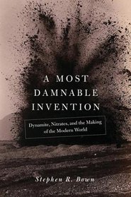 A Most Damnable Invention : Dynamite, Nitrates and the Making of the Modern World