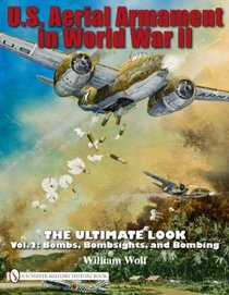 U.S. Aerial Armament in World War II - The Ultimate Look:  Vol. 2:  Bombs, Bombsights, and Bombing