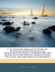 C. M. Wielands Smmtliche Werke: Bd. Gesprche Unter Vier Augen. Die Pythagorischen Frauen. Ehrenrettung Der Aspasia, Julia Und Faustina. Nikolas Flamel, ... Und Der Derwisch Von Brussa (German Edition)