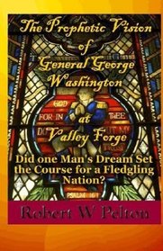 The Prophetic Vision of General George Washington at Valley Forge: Did One Man's Dream Set the Course for a Fledgling Nation? (Volume 1)