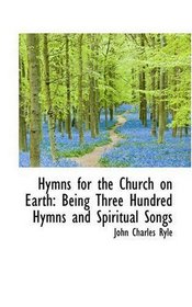 Hymns for the Church on Earth: Being Three Hundred Hymns and Spiritual Songs