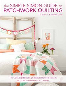 The Simple Simon Guide To Patchwork: Two Girls, Eight Blocks, 24 Blissful Patchwork Projects