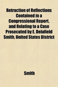 Retraction of Reflections Contained in a Congressional Report, and Relating to a Case Prosecuted by E. Delafield Smith, United States District