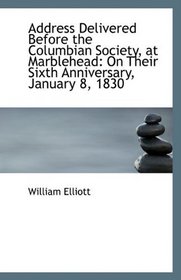 Address Delivered Before the Columbian Society, at Marblehead: On Their Sixth Anniversary, January 8