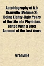Autobiography of A.b. Granville (Volume 2); Being Eighty-Eight Years of the Life of a Physician. Edited With a Brief Account of the Last Years