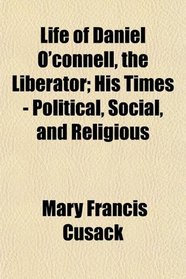 Life of Daniel O'connell, the Liberator; His Times - Political, Social, and Religious
