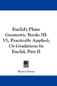 Euclid's Plane Geometry, Books III-VI, Practically Applied; Or Gradations In Euclid, Part II