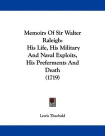 Memoirs Of Sir Walter Raleigh: His Life, His Military And Naval Exploits, His Preferments And Death (1719)
