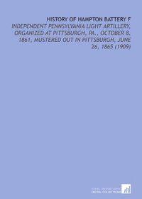 History of Hampton Battery F: Independent Pennsylvania Light Artillery, Organized At Pittsburgh, Pa., October 8, 1861, Mustered Out in Pittsburgh, June 26, 1865 (1909)