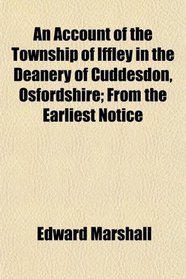 An Account of the Township of Iffley in the Deanery of Cuddesdon, Osfordshire; From the Earliest Notice