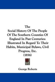 The Social History Of The People Of The Southern Counties Of England In Past Centuries: Illustrated In Regard To Their Habits, Municipal Bylaws, Civil Progress, Etc. (1856)