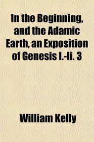 In the Beginning, and the Adamic Earth, an Exposition of Genesis I.-Ii. 3