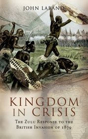 KINGDOM IN CRISIS: The Zulu Response to the British- Invasion of 1879