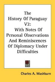 The History Of Paraguay V2: With Notes Of Personal Observations And Reminiscences Of Diplomacy Under Difficulties